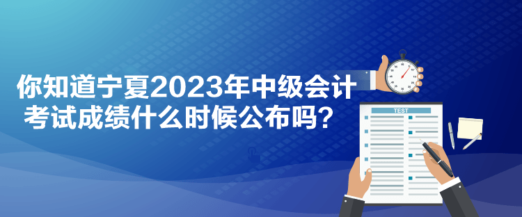你知道宁夏2023年中级会计考试成绩什么时候公布吗？