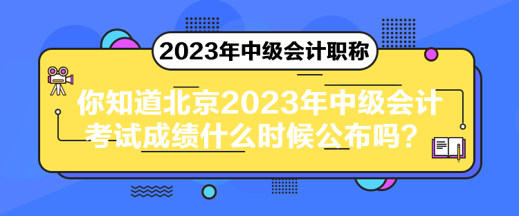 你知道北京2023年中级会计考试成绩什么时候公布吗？