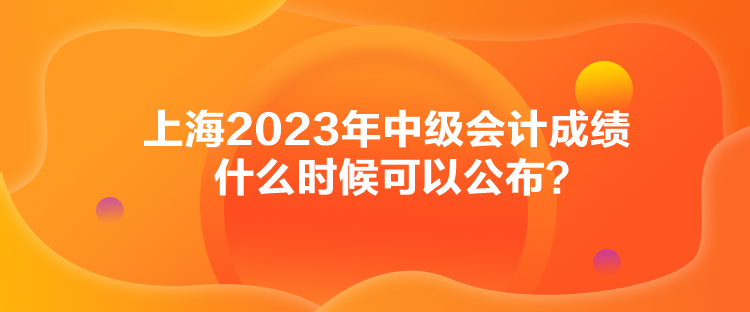 上海2023年中级会计成绩什么时候可以公布？