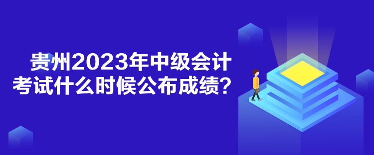贵州2023年中级会计考试什么时候公布成绩？