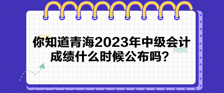 你知道青海2023年中级会计成绩什么时候公布吗？