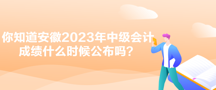 你知道安徽2023年中级会计成绩什么时候公布吗？