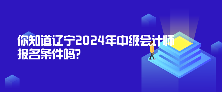 你知道辽宁2024年中级会计师报名条件吗？