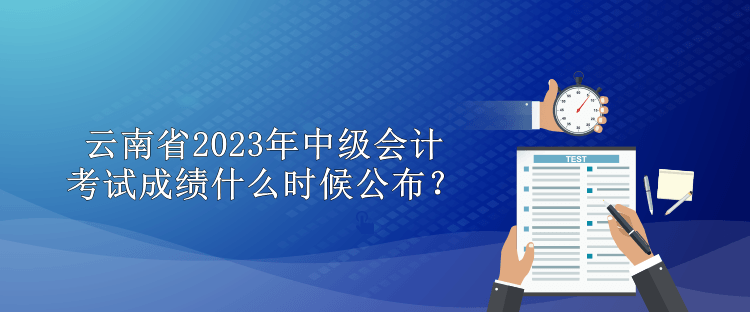 云南省2023年中级会计考试成绩什么时候公布？
