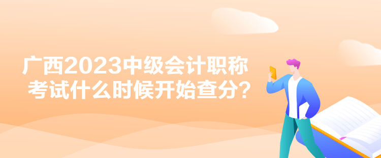 广西2023中级会计职称考试什么时候开始查分？