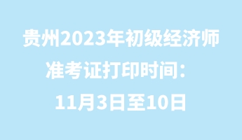 贵州2023年初级经济师准考证打印时间：11月3日至10日