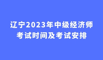 辽宁2023年中级经济师考试时间及考试安排