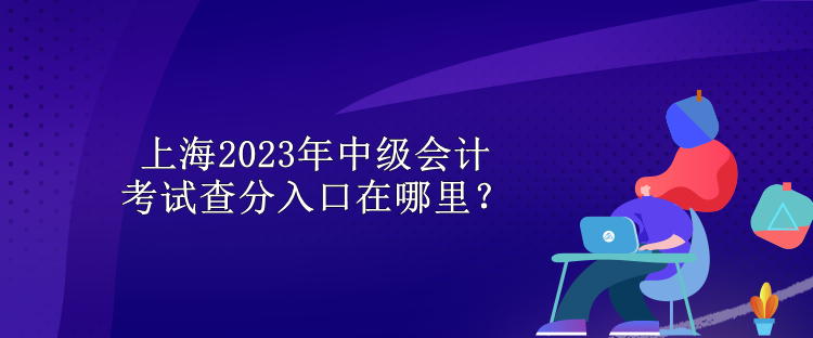 上海2023年中级会计考试查分入口在哪里？