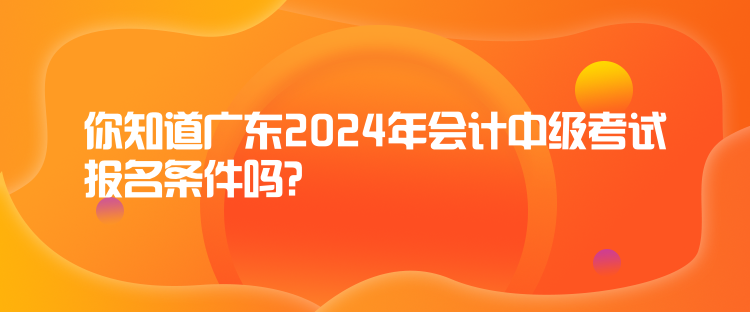 你知道广东2024年会计中级考试报名条件吗？