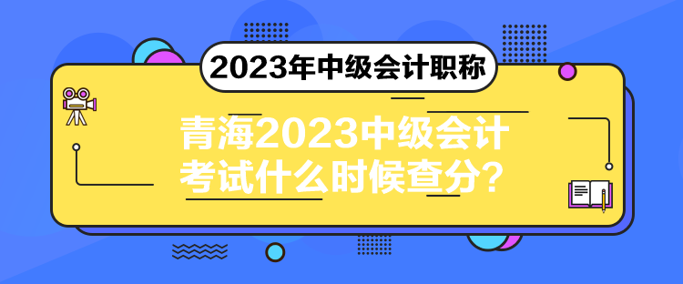 青海2023中级会计考试什么时候查分？