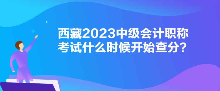 西藏2023中级会计职称考试什么时候开始查分？