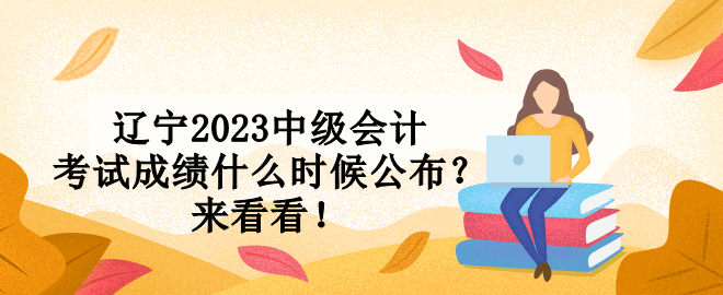 辽宁2023中级会计考试成绩什么时候公布？来看看！