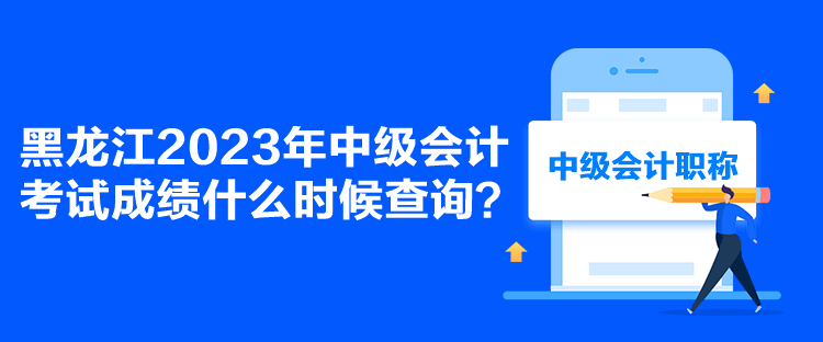 黑龙江2023年中级会计考试成绩什么时候查询？