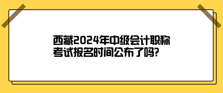 西藏2024年中级会计职称考试报名时间公布了吗？