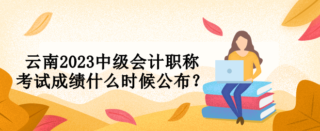 云南2023中级会计职称考试成绩什么时候公布？
