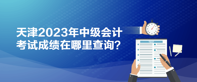 天津2023年中级会计考试成绩在哪里查询？