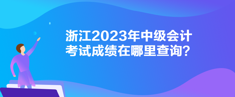 浙江2023年中级会计考试成绩在哪里查询？