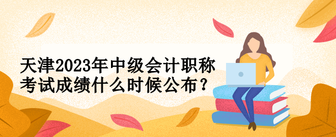 天津2023年中级会计职称考试成绩什么时候公布？