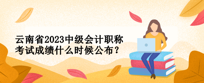 云南省2023中级会计职称考试成绩什么时候公布？
