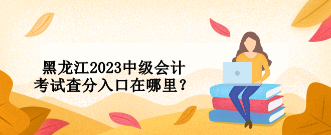 黑龙江2023中级会计考试查分入口在哪里？