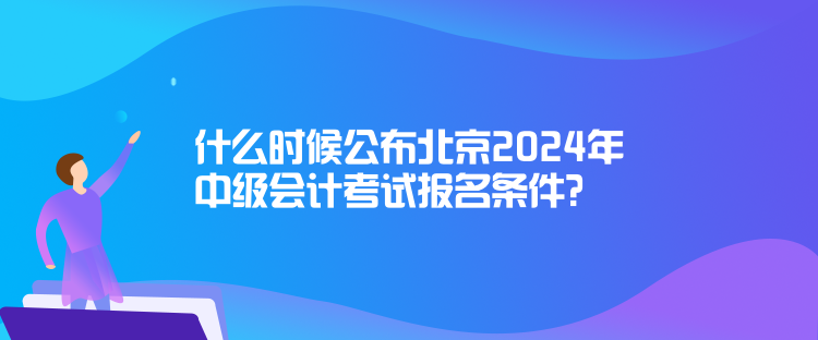 什么时候公布北京2024年中级会计考试报名条件？