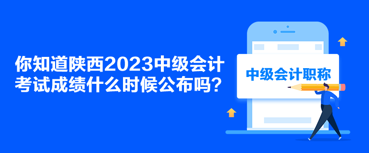 你知道陕西2023中级会计考试成绩什么时候公布吗？