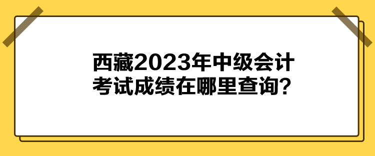 西藏2023年中级会计考试成绩在哪里查询？