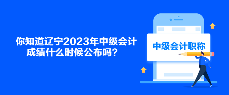 你知道辽宁2023年中级会计成绩什么时候公布吗？