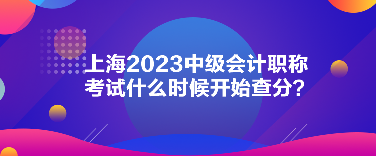 上海2023中级会计职称考试什么时候开始查分？