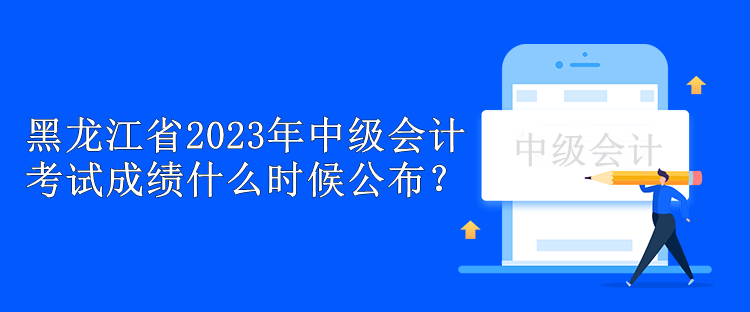 黑龙江省2023年中级会计考试成绩什么时候公布？