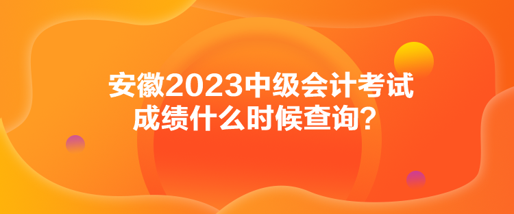 安徽2023中级会计考试成绩什么时候查询？