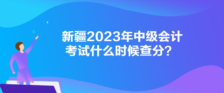 新疆2023年中级会计考试什么时候查分？