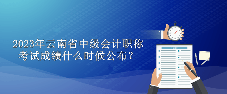 2023年云南省中级会计职称考试成绩什么时候公布？