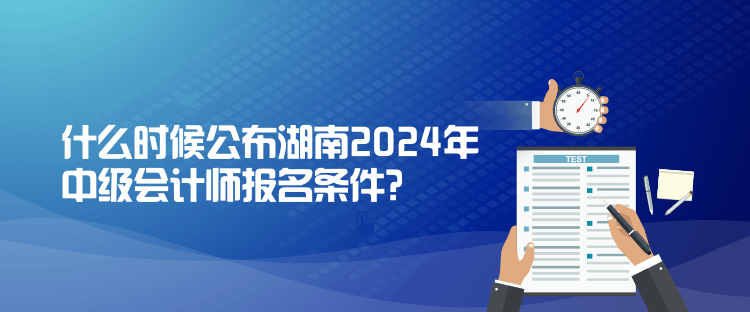 什么时候公布湖南2024年中级会计师报名条件？