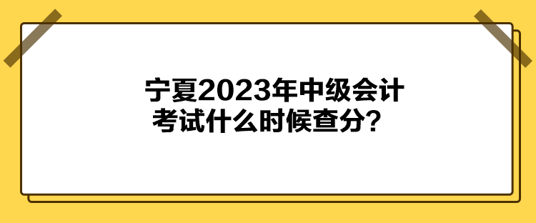 宁夏2023年中级会计考试什么时候查分？