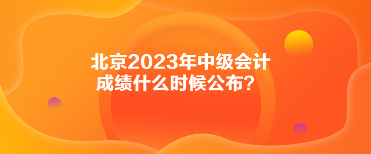 北京2023年中级会计成绩什么时候公布？