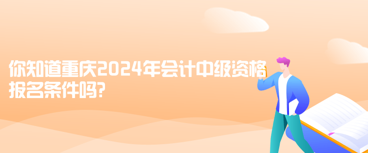 你知道重庆2024年会计中级资格报名条件吗？