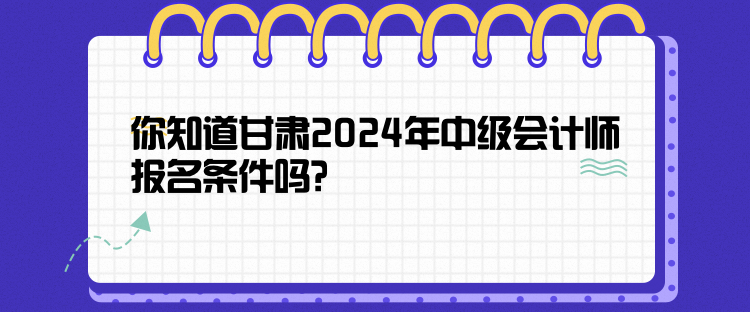你知道甘肃2024年中级会计师报名条件吗？