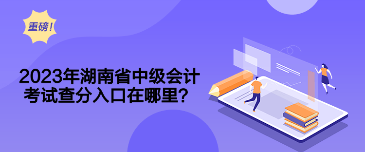 2023年湖南省中级会计考试查分入口在哪里？