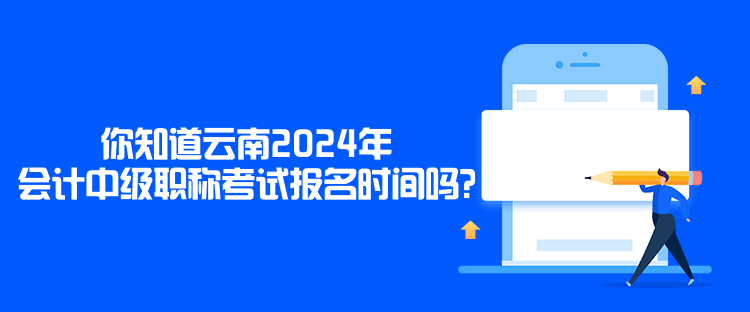 你知道云南2024年会计中级职称考试报名时间吗？