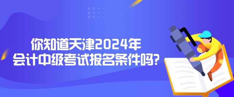 你知道天津2024年会计中级考试报名条件吗？