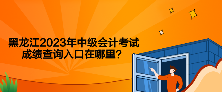 黑龙江2023年中级会计考试成绩查询入口在哪里？