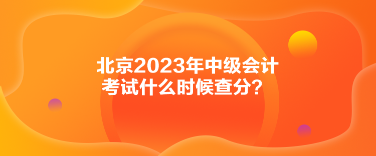 北京2023年中级会计考试什么时候查分？