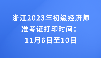 浙江2023年初级经济师准考证打印时间：11月6日至10日