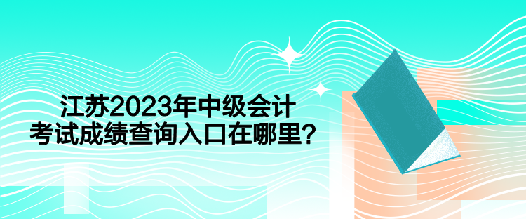 江苏2023年中级会计考试成绩查询入口在哪里？