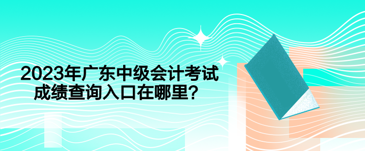 2023年广东中级会计考试成绩查询入口在哪里？