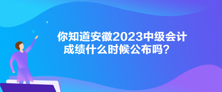 你知道安徽2023中级会计成绩什么时候公布吗？