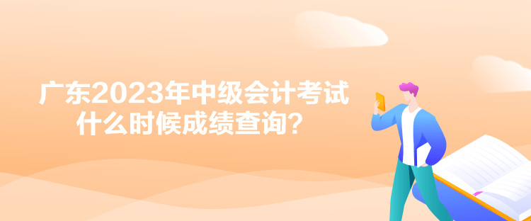 广东2023年中级会计考试什么时候成绩查询？