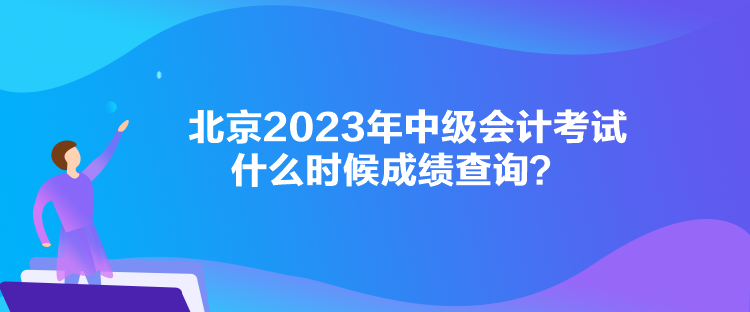 北京2023年中级会计考试什么时候成绩查询？
