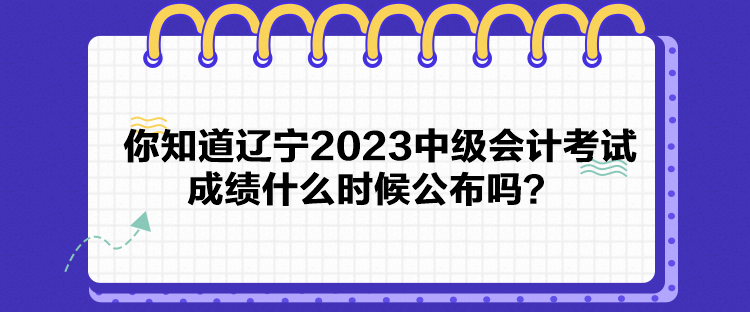 你知道辽宁2023中级会计考试成绩什么时候公布吗？